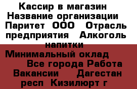 Кассир в магазин › Название организации ­ Паритет, ООО › Отрасль предприятия ­ Алкоголь, напитки › Минимальный оклад ­ 20 000 - Все города Работа » Вакансии   . Дагестан респ.,Кизилюрт г.